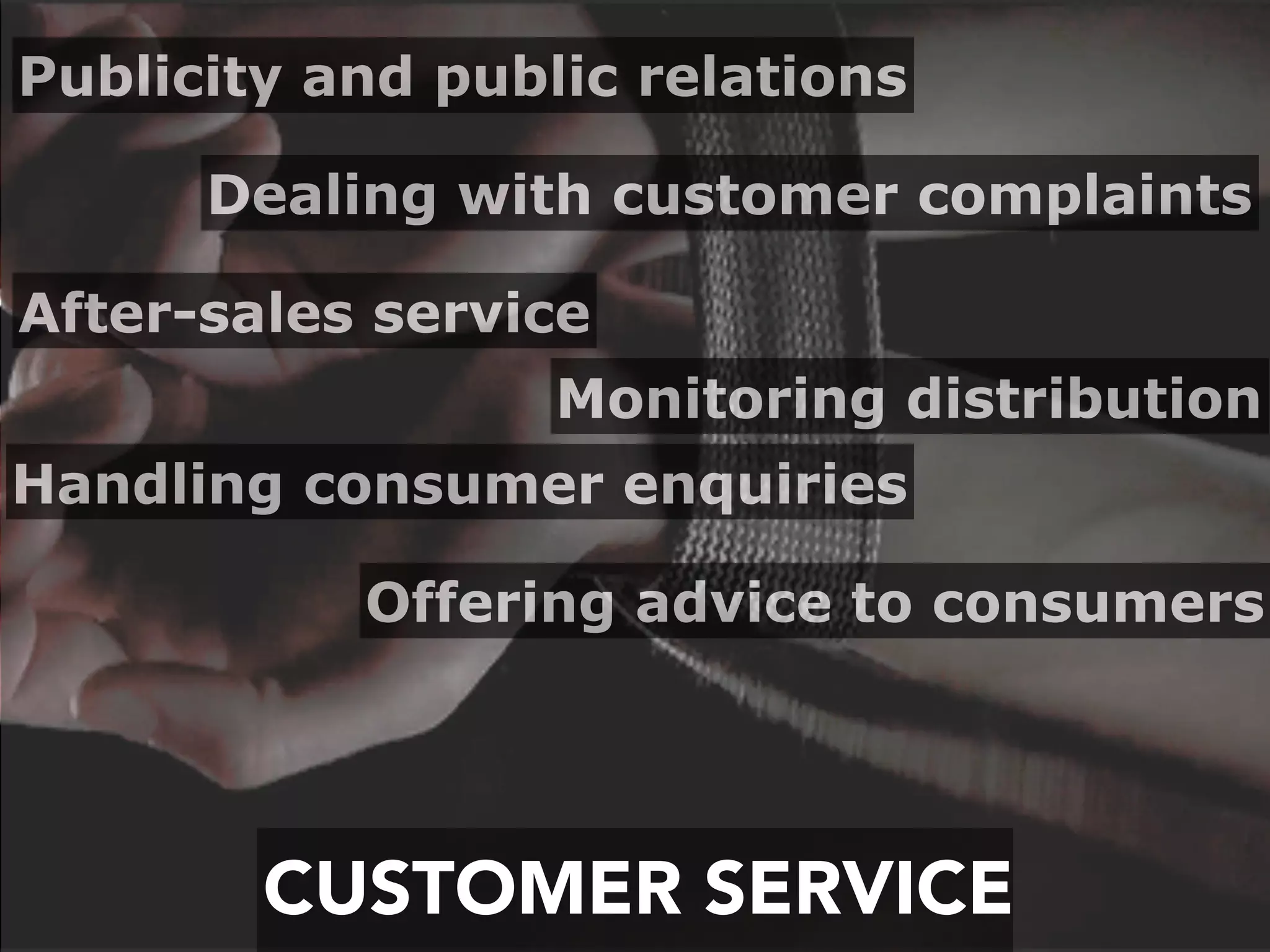 CUSTOMER SERVICE
Monitoring distribution
After-sales service
Handling consumer enquiries
Offering advice to consumers
Dealing with customer complaints
Publicity and public relations
 
