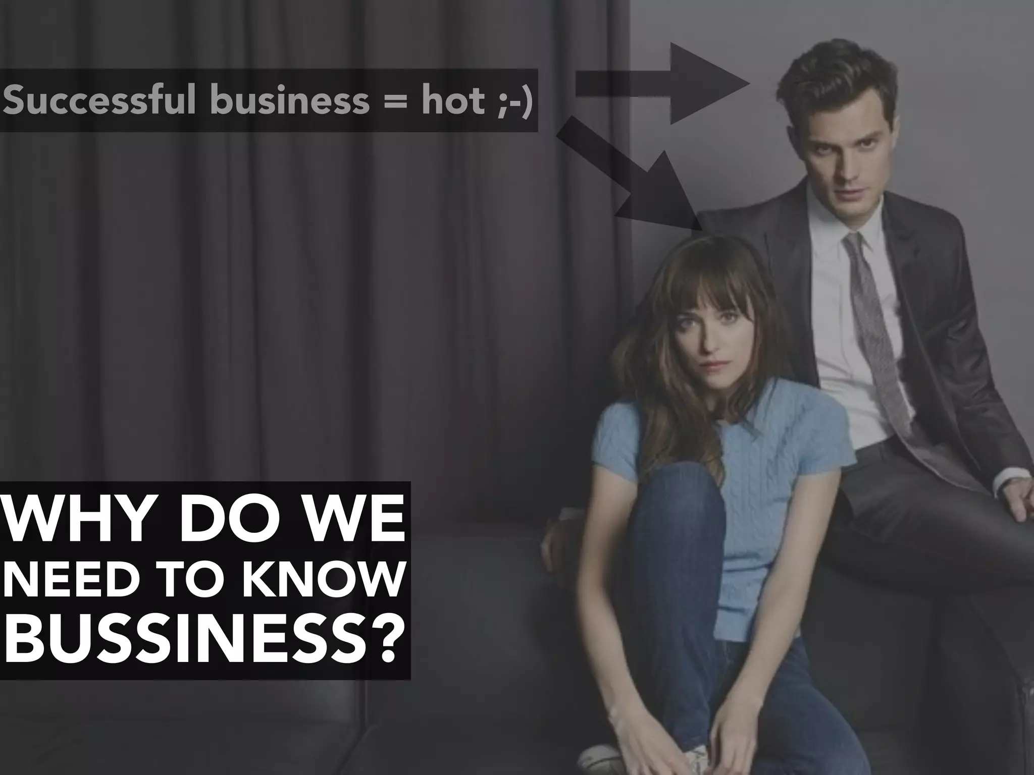 WHY DO WE
NEED TO KNOW
BUSSINESS?
Successful business = hot ;-)
 