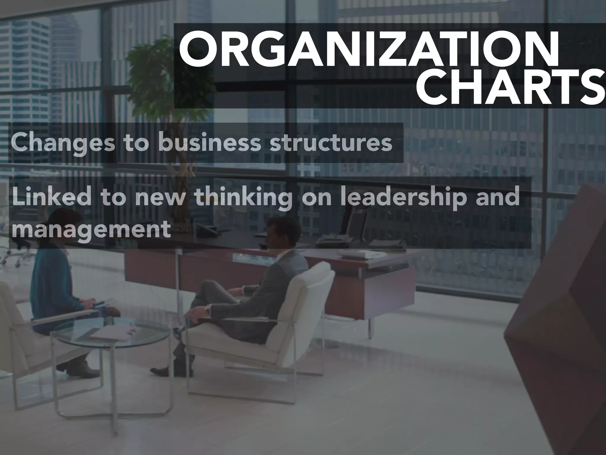 CHARTS
ORGANIZATION
Changes to business structures
Linked to new thinking on leadership and
management
 