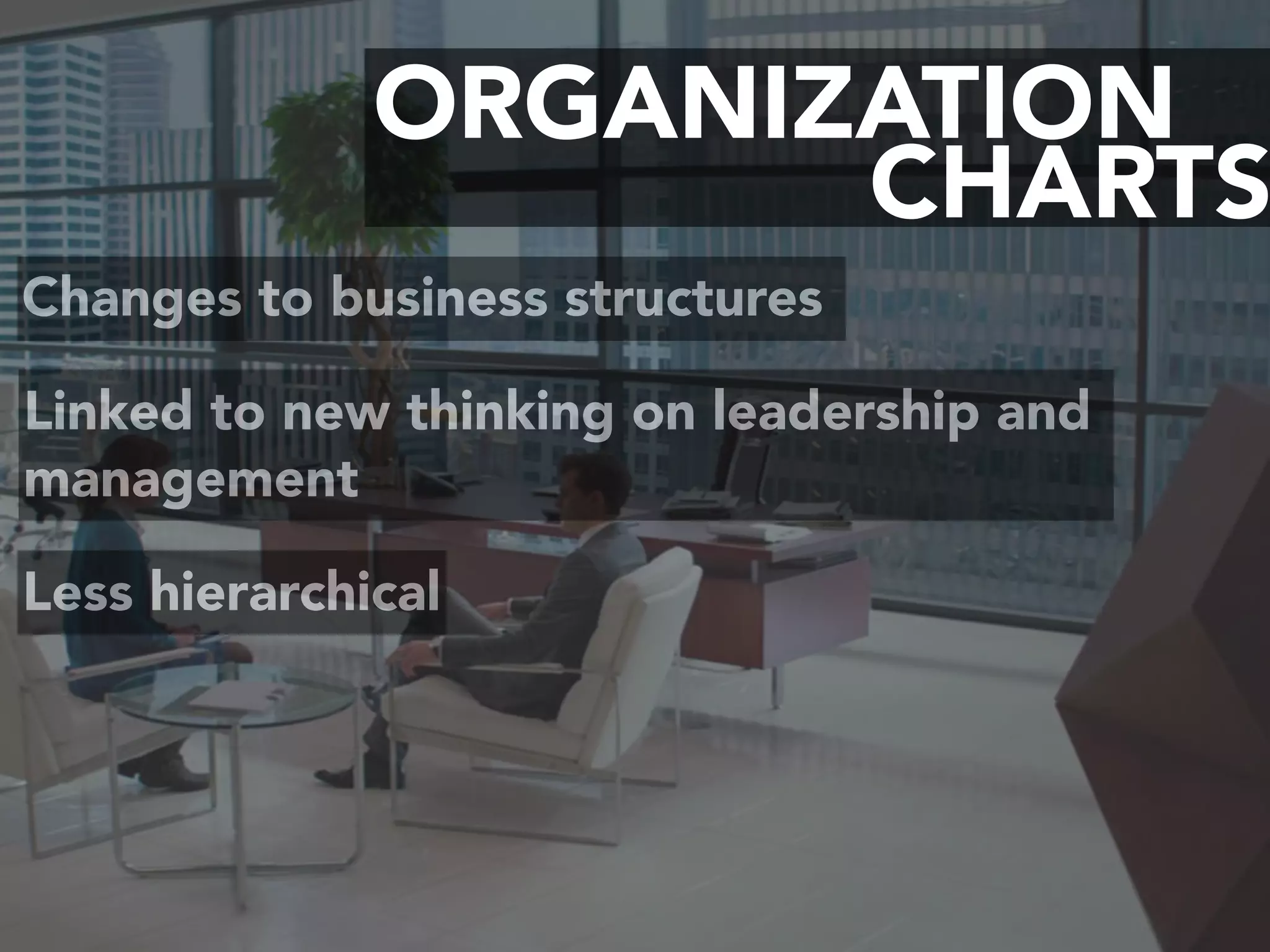 CHARTS
ORGANIZATION
Changes to business structures
Linked to new thinking on leadership and
management
Less hierarchical
 