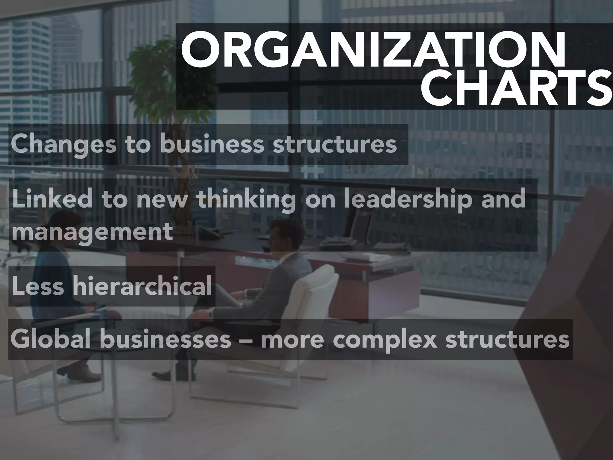 CHARTS
ORGANIZATION
Changes to business structures
Linked to new thinking on leadership and
management
Less hierarchical
Global businesses – more complex structures
 