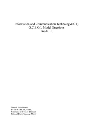 Information and Communication Technology(ICT)
G.C.E O/L Model Questions
Grade 10
Mahesh Kodituwakku
BTech-ICT,MCTS,MIEEE,
Certificate in ICT(AIT-Thailand)
National Dip in Teaching (Merit)
 
