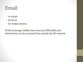 Email
• In school
• At home
• On mobile devices
50 Gb of storage (1000x more than pre-Office365) and
attachments can be accessed from outside the BT network.
 