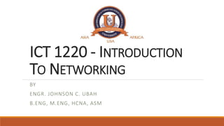 ICT 1220 - INTRODUCTION
TO NETWORKING
BY
ENGR. JOHNSON C. UBAH
B.ENG, M.ENG, HCNA, ASM
 
