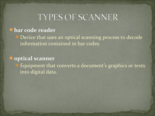bar code reader
Device that uses an optical scanning process to decode
information contained in bar codes.
optical scanner
Equipment that converts a document’s graphics or texts
into digital data.
 