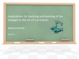 Implications for teaching and learning of the changes to the 14-19 curriculum. Mohammed Ali 06/07/10 