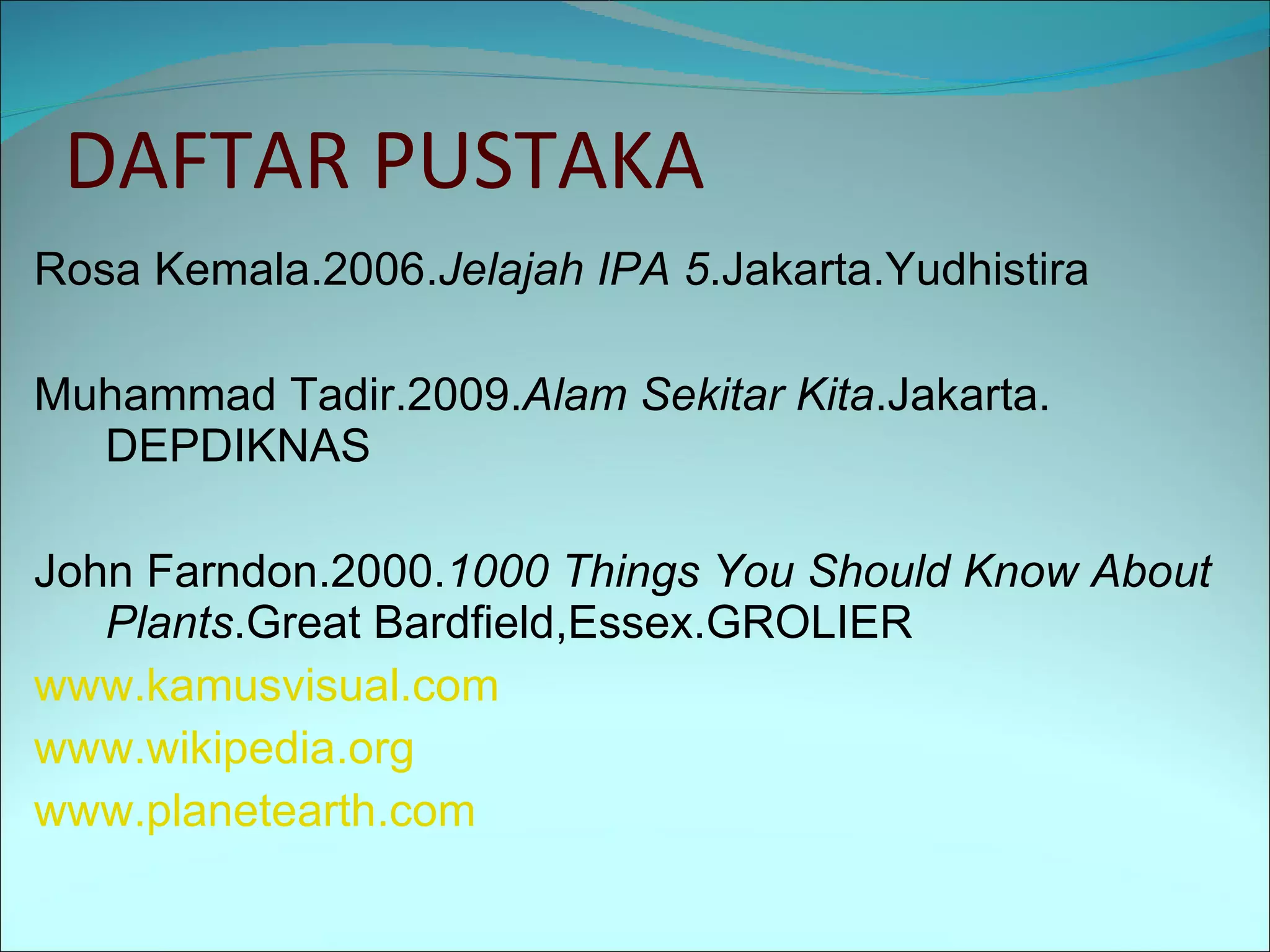 DAFTAR PUSTAKA Rosa Kemala.2006. Jelajah IPA 5 .Jakarta.Yudhistira Muhammad Tadir.2009. Alam Sekitar Kita .Jakarta. DEPDIKNAS John Farndon.2000. 1000 Things You Should Know About Plants .Great Bardfield,Essex.GROLIER www.kamusvisual.com www.wikipedia.org www.planetearth.com 
