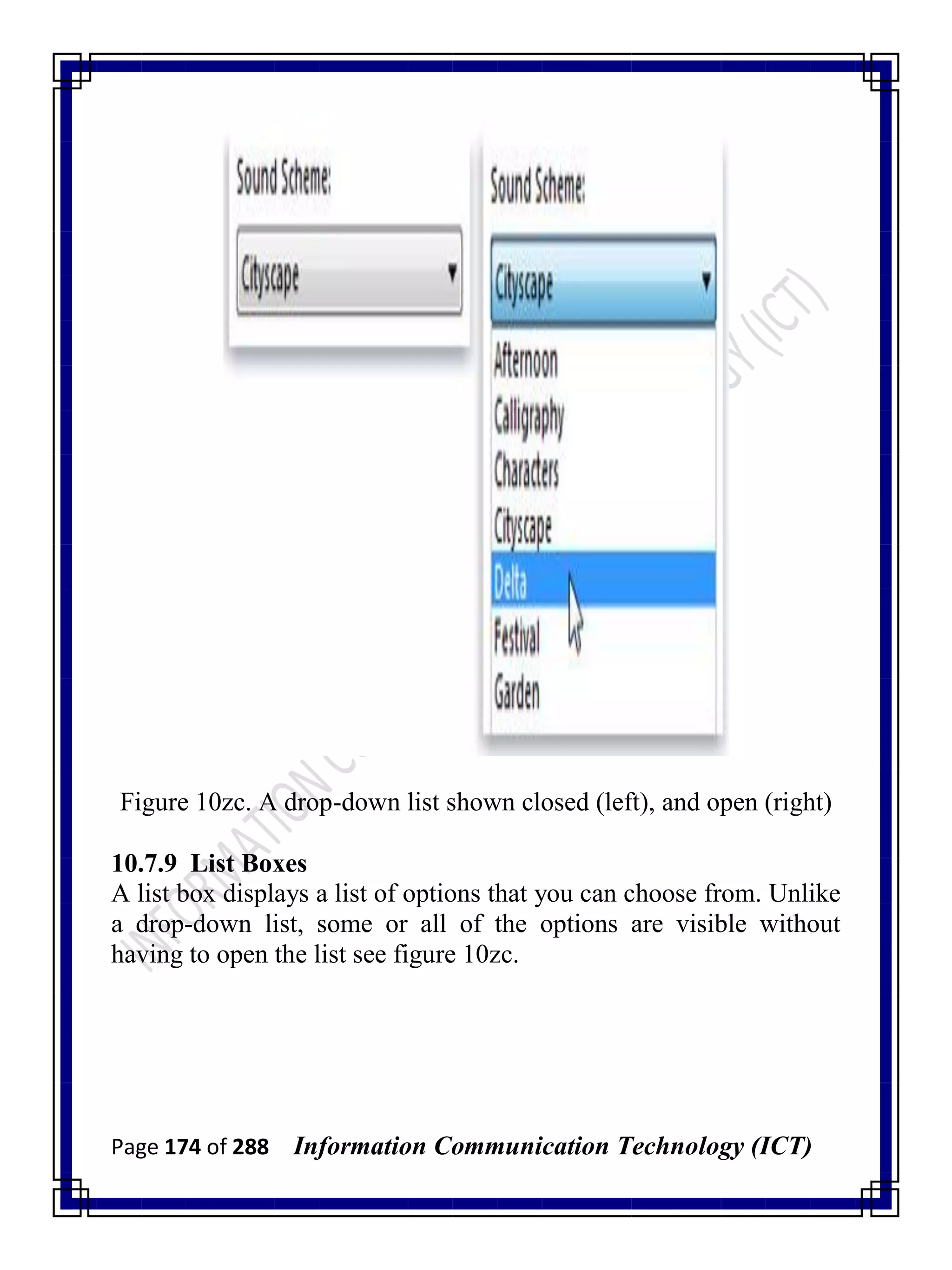 Page 174 of 288 Information Communication Technology (ICT)
Figure 10zc. A drop-down list shown closed (left), and open (right)
10.7.9 List Boxes
A list box displays a list of options that you can choose from. Unlike
a drop-down list, some or all of the options are visible without
having to open the list see figure 10zc.
 