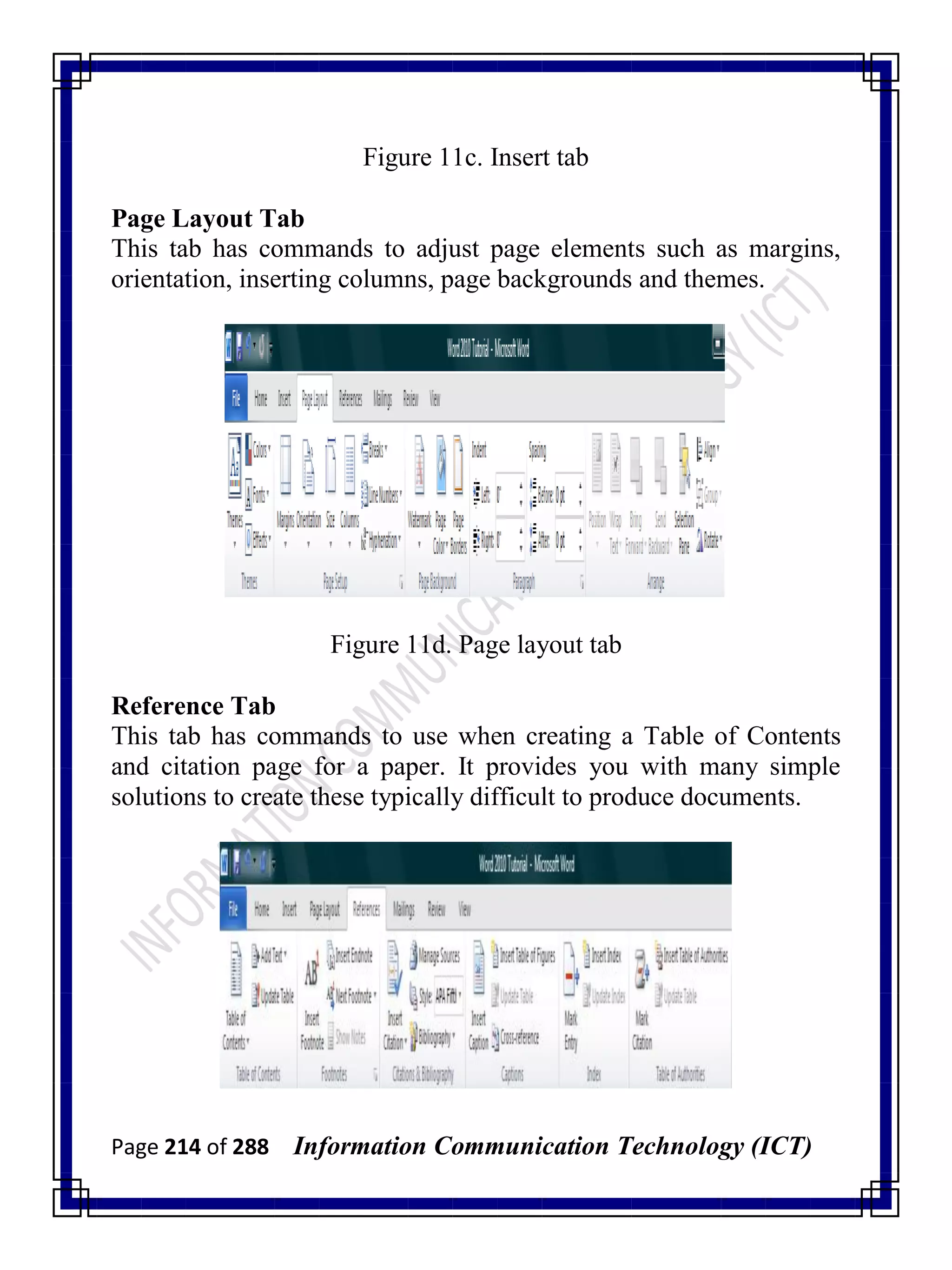 Page 214 of 288 Information Communication Technology (ICT)
Figure 11c. Insert tab
Page Layout Tab
This tab has commands to adjust page elements such as margins,
orientation, inserting columns, page backgrounds and themes.
Figure 11d. Page layout tab
Reference Tab
This tab has commands to use when creating a Table of Contents
and citation page for a paper. It provides you with many simple
solutions to create these typically difficult to produce documents.
 