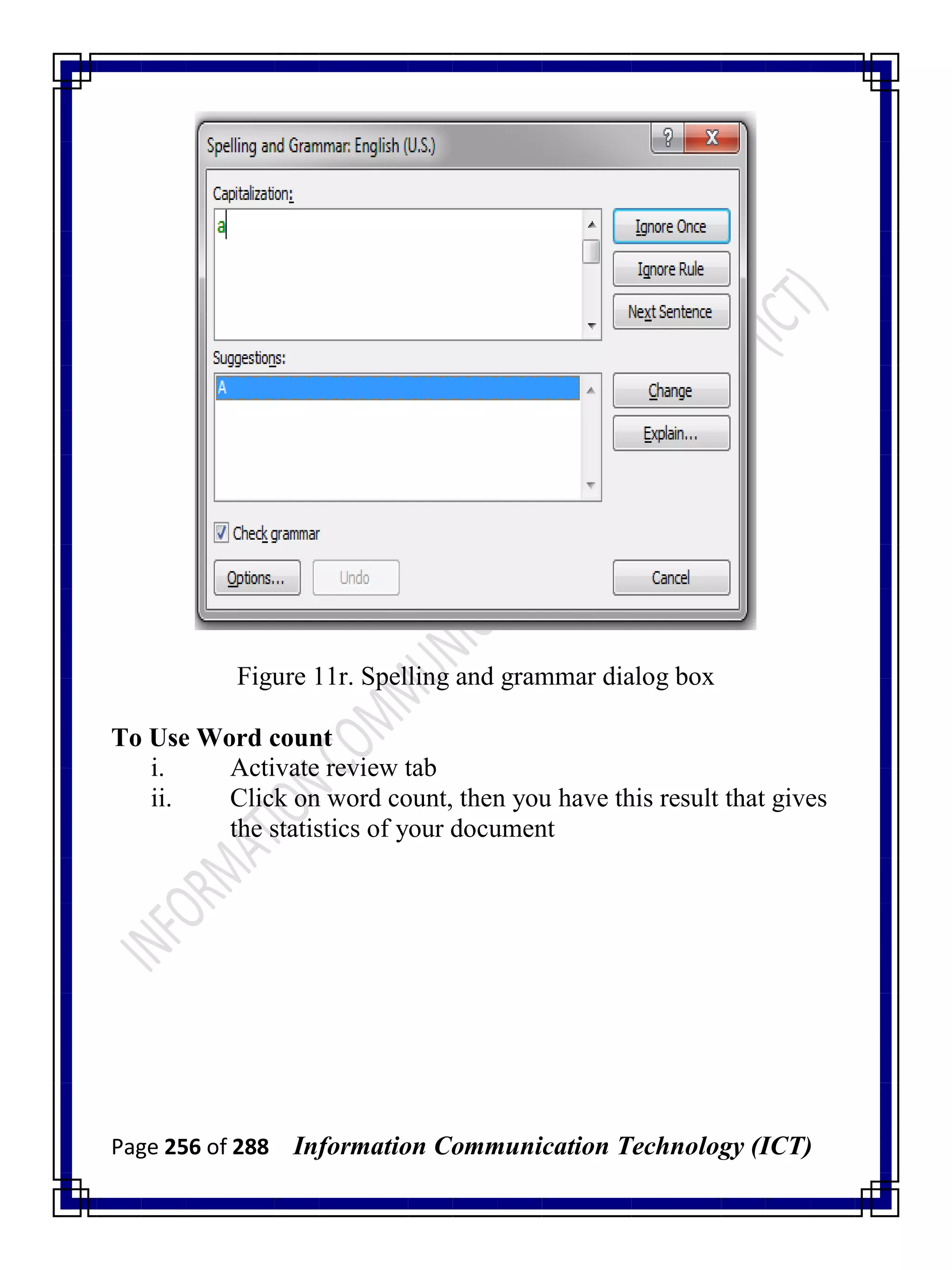 Page 256 of 288 Information Communication Technology (ICT)
Figure 11r. Spelling and grammar dialog box
To Use Word count
i. Activate review tab
ii. Click on word count, then you have this result that gives
the statistics of your document
 