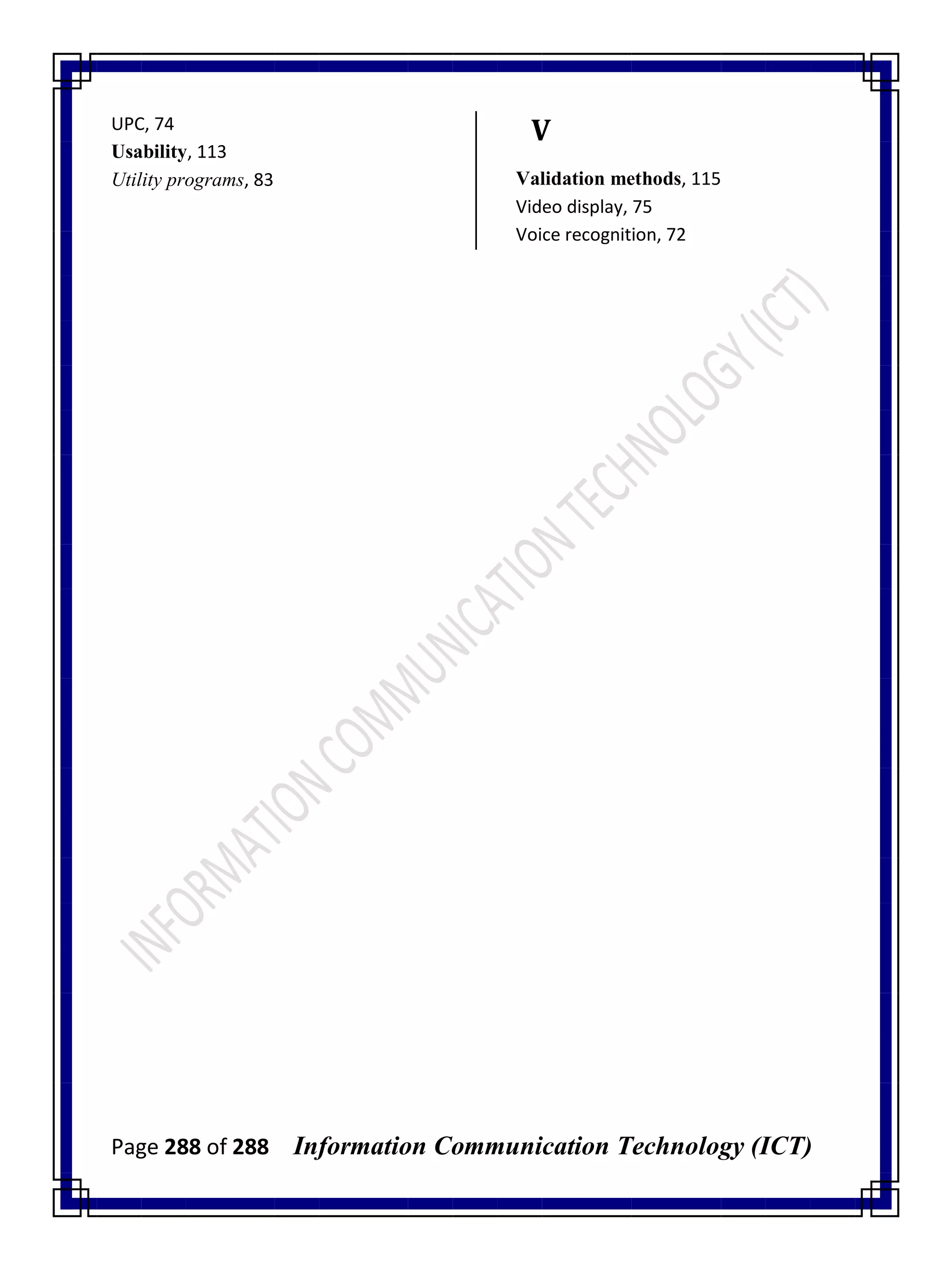 Page 288 of 288 Information Communication Technology (ICT)
UPC, 74
Usability, 113
Utility programs, 83
V
Validation methods, 115
Video display, 75
Voice recognition, 72
 