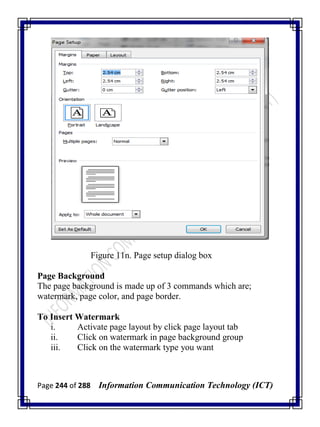 Page 244 of 288 Information Communication Technology (ICT)
Figure 11n. Page setup dialog box
Page Background
The page background is made up of 3 commands which are;
watermark, page color, and page border.
To Insert Watermark
i. Activate page layout by click page layout tab
ii. Click on watermark in page background group
iii. Click on the watermark type you want
 