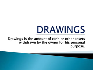 Drawings is the amount of cash or other assets 
withdrawn by the owner for his personal 
purpose. 
 