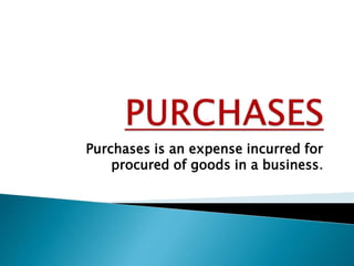 Purchases is an expense incurred for 
procured of goods in a business. 
 
