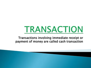 Transactions involving immediate receipt or 
payment of money are called cash transaction 
 