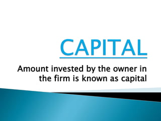 Amount invested by the owner in 
the firm is known as capital 
 