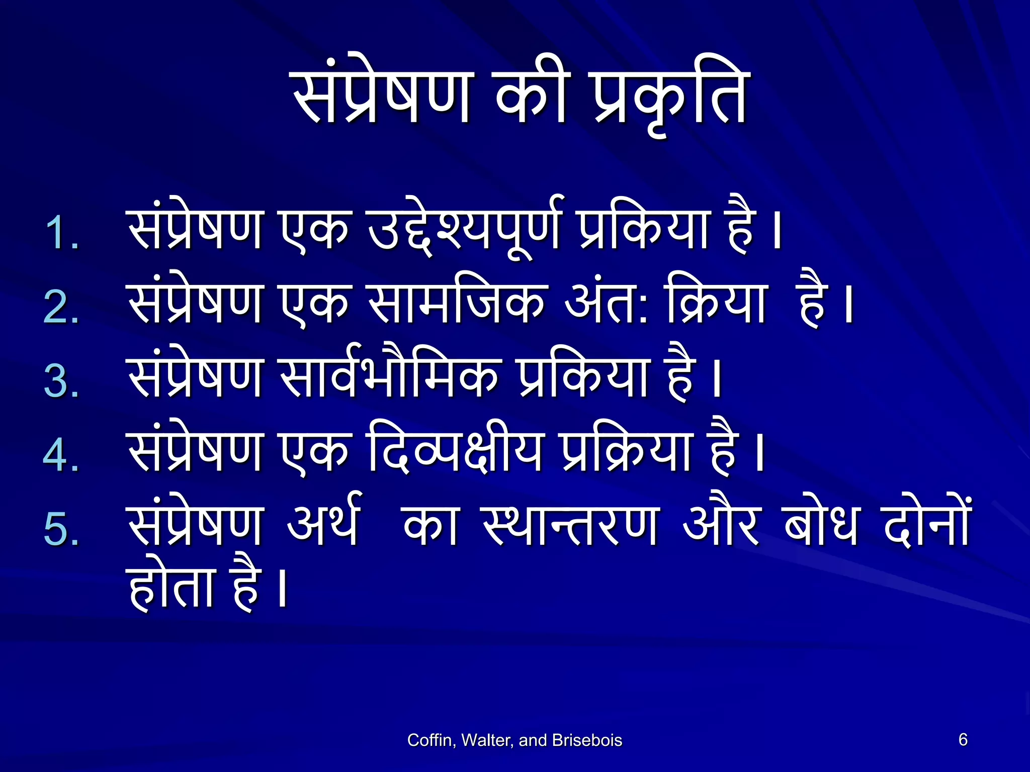 संप्रेषण की प्रक
ृ शत
1. संप्रेषण एक उद्देश्यपूणथ प्रशकया है I
2. संप्रेषण एक सामशजक अंत: शिया है I
3. संप्रेषण सावथभौशमक प्रशकया है I
4. संप्रेषण एक शदव्पक्षीय प्रशिया है I
5. संप्रेषण अथथ का थथान्तरण और बोध दोनों
होता है I
Coffin, Walter, and Brisebois 6
 