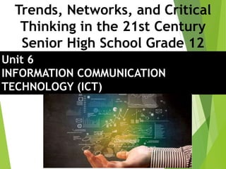 Unit 6
INFORMATION COMMUNICATION
TECHNOLOGY (ICT)
Trends, Networks, and Critical
Thinking in the 21st Century
Senior High School Grade 12
 