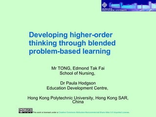 Developing higher-order thinking through blended problem-based learning   Mr TONG, Edmond Tak Fai School of Nursing,  Dr Paula Hodgson Education Development Centre,  Hong Kong Polytechnic University, Hong Kong SAR, China This work is licensed under a  Creative Commons Attribution-Noncommercial-Share Alike 3.0 Unported License . 