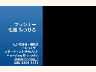 ץʩ` 
 ߤĤҤ 
ȡ?Մ 
ɥХ` 
ǥ?ȥƥ 
Marketing Evangelist 
sato@recolon.jp 
080-3296-3233 
 
