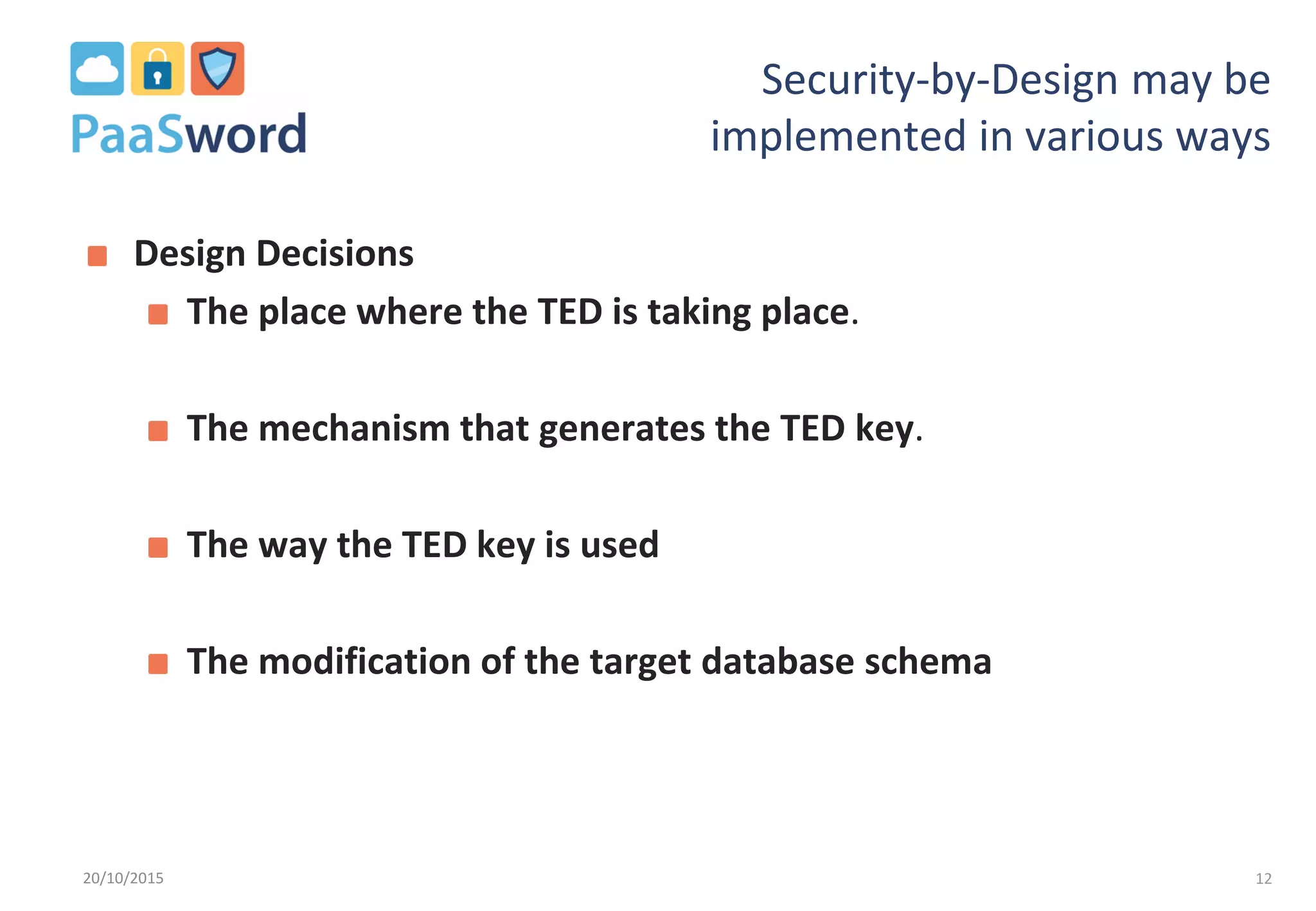 Security-by-Design may be
implemented in various ways
Design Decisions
The place where the TED is taking place.
The mechanism that generates the TED key.
The way the TED key is used
The modification of the target database schema
1220/10/2015
 