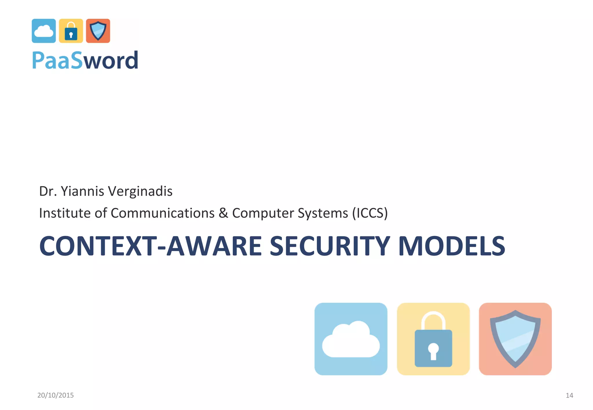 CONTEXT-AWARE SECURITY MODELS
Dr. Yiannis Verginadis
Institute of Communications & Computer Systems (ICCS)
20/10/2015 14
 