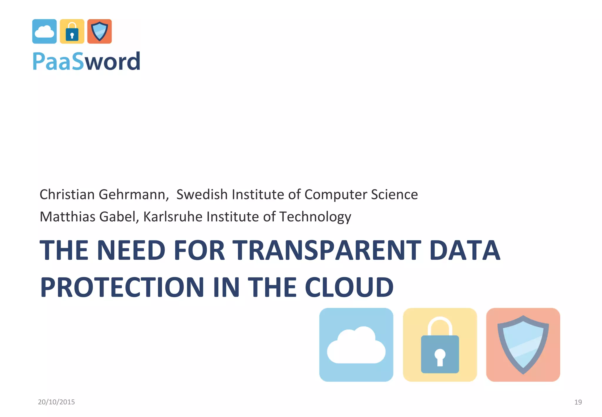THE NEED FOR TRANSPARENT DATA
PROTECTION IN THE CLOUD
Christian Gehrmann, Swedish Institute of Computer Science
Matthias Gabel, Karlsruhe Institute of Technology
20/10/2015 19
 