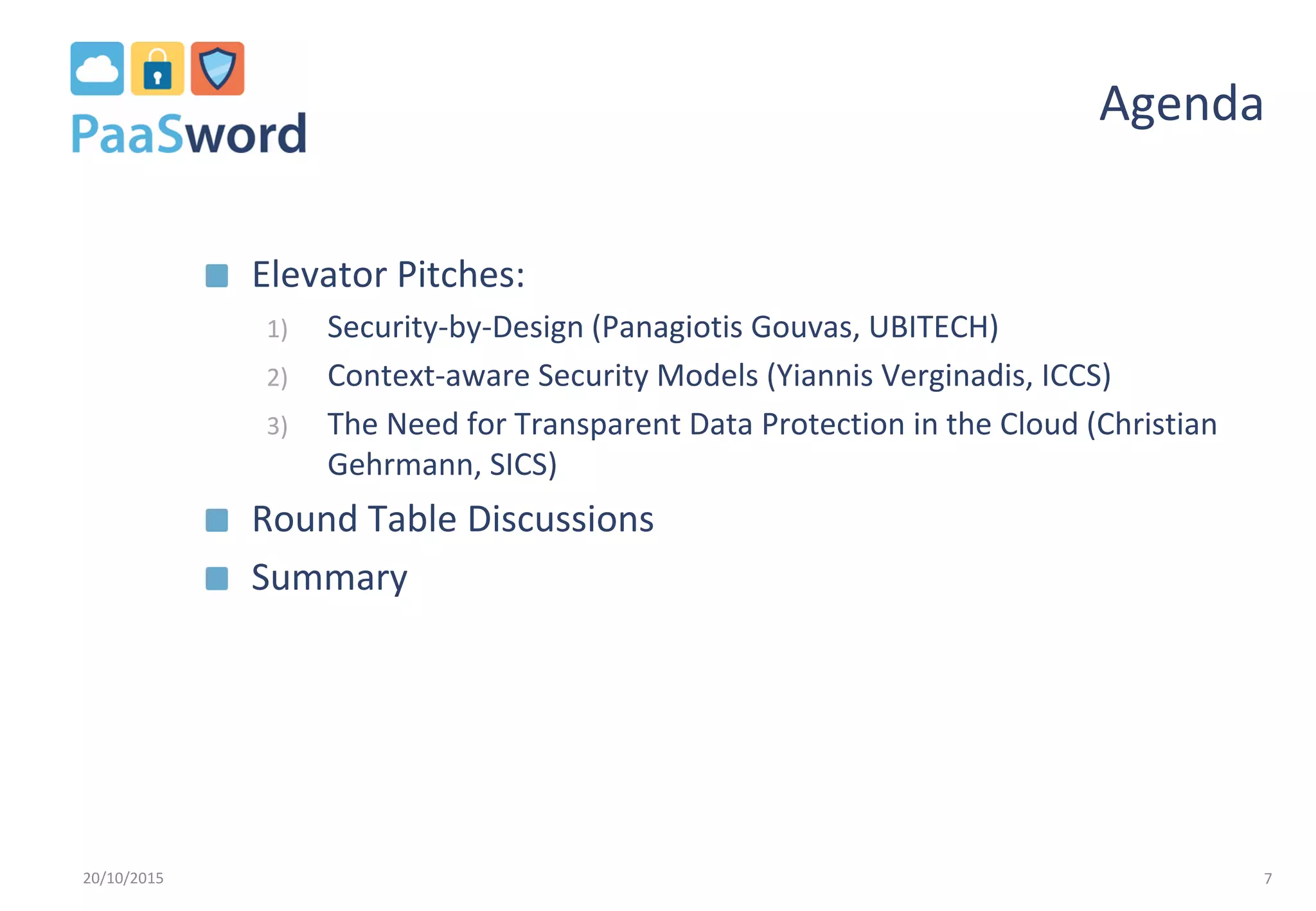 Agenda
Elevator Pitches:
1) Security-by-Design (Panagiotis Gouvas, UBITECH)
2) Context-aware Security Models (Yiannis Verginadis, ICCS)
3) The Need for Transparent Data Protection in the Cloud (Christian
Gehrmann, SICS)
Round Table Discussions
Summary
20/10/2015 7
 