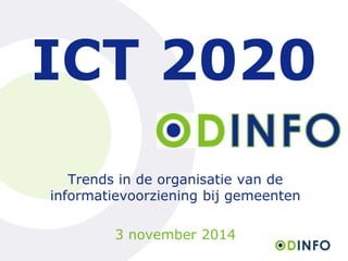 ICT 2020 
Trends in de organisatie van de 
informatievoorziening bij gemeenten 
3 november 2014 
 
