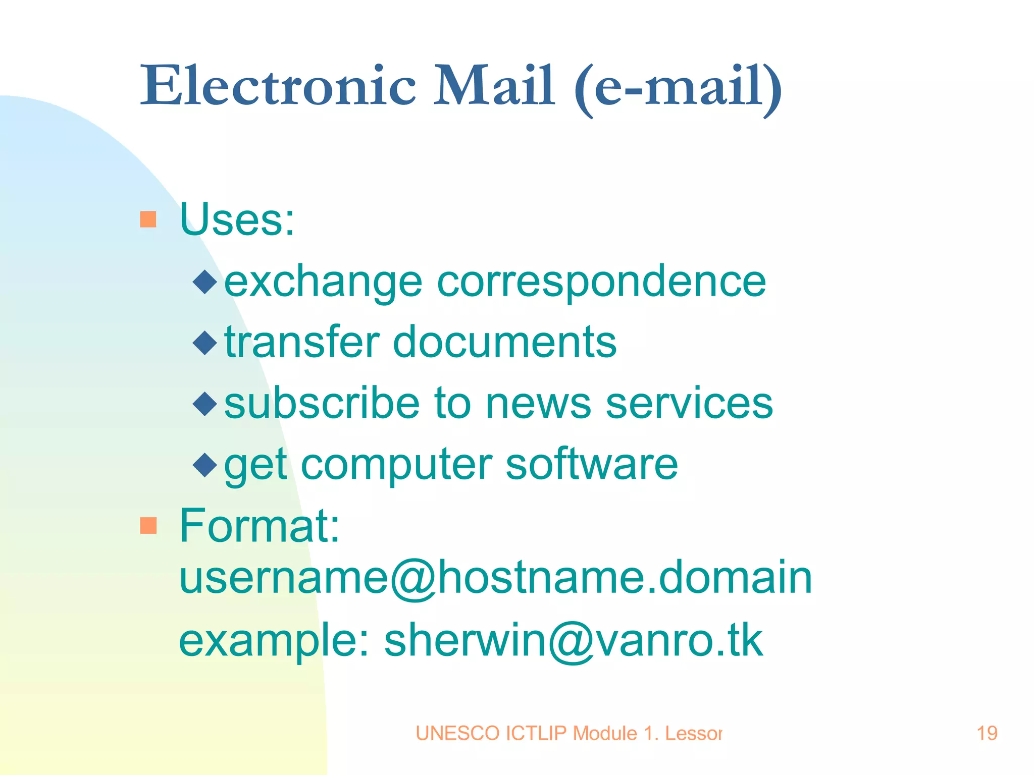 Electronic Mail (e-mail) Uses: exchange correspondence transfer documents subscribe to news services get computer software Format: username@hostname.domain example: sherwin@vanro.tk 