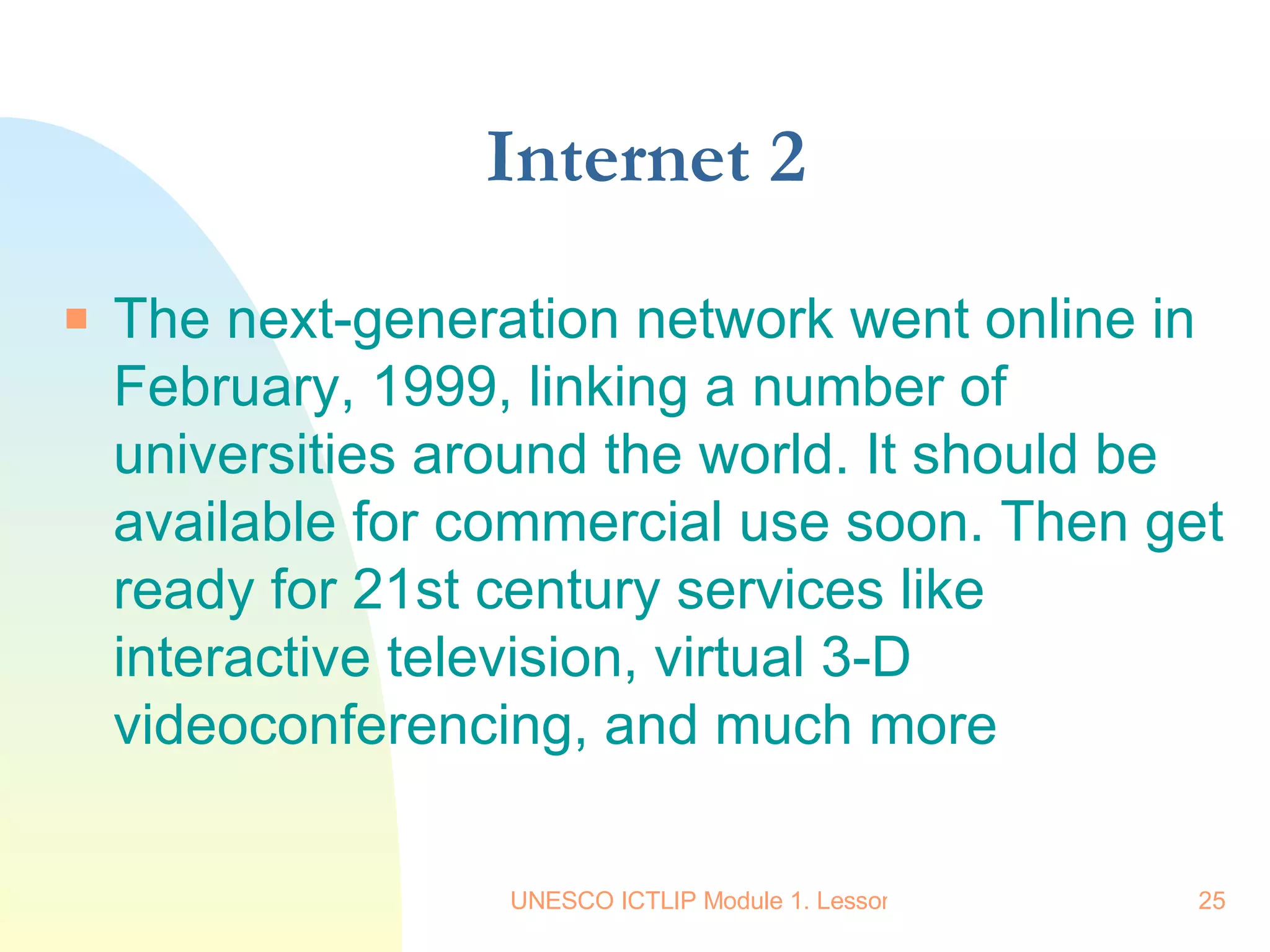 Internet 2 The next-generation network went online in February, 1999, linking a number of universities around the world. It should be available for commercial use soon. Then get ready for 21st century services like interactive television, virtual 3-D videoconferencing, and much more  