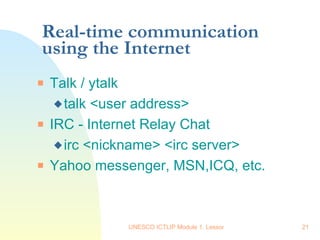 Real-time communication using the Internet Talk / ytalk talk <user address> IRC - Internet Relay Chat irc <nickname> <irc server> Yahoo messenger, MSN,ICQ, etc. 