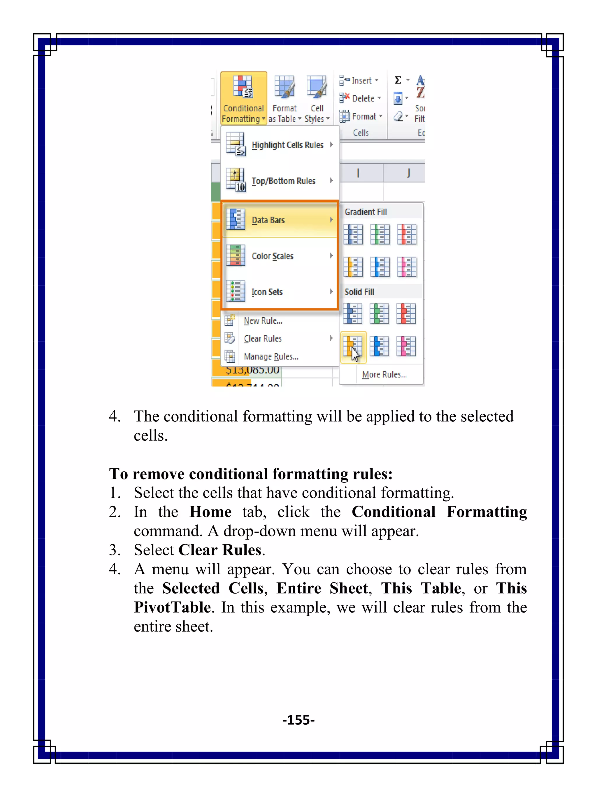 -155-
4. The conditional formatting will be applied to the selected
cells.
To remove conditional formatting rules:
1. Select the cells that have conditional formatting.
2. In the Home tab, click the Conditional Formatting
command. A drop-down menu will appear.
3. Select Clear Rules.
4. A menu will appear. You can choose to clear rules from
the Selected Cells, Entire Sheet, This Table, or This
PivotTable. In this example, we will clear rules from the
entire sheet.
 