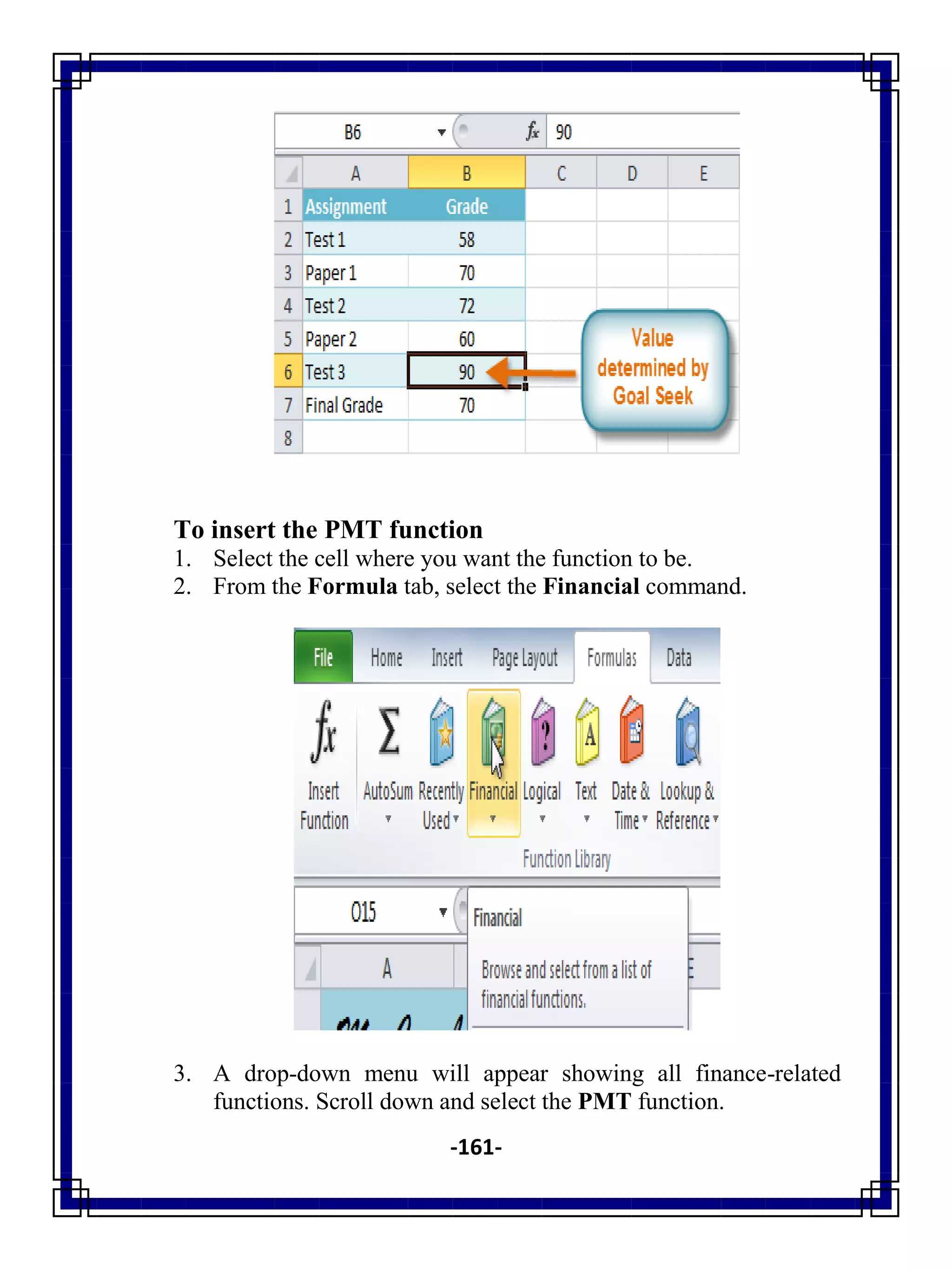 -161-
To insert the PMT function
1. Select the cell where you want the function to be.
2. From the Formula tab, select the Financial command.
3. A drop-down menu will appear showing all finance-related
functions. Scroll down and select the PMT function.
 