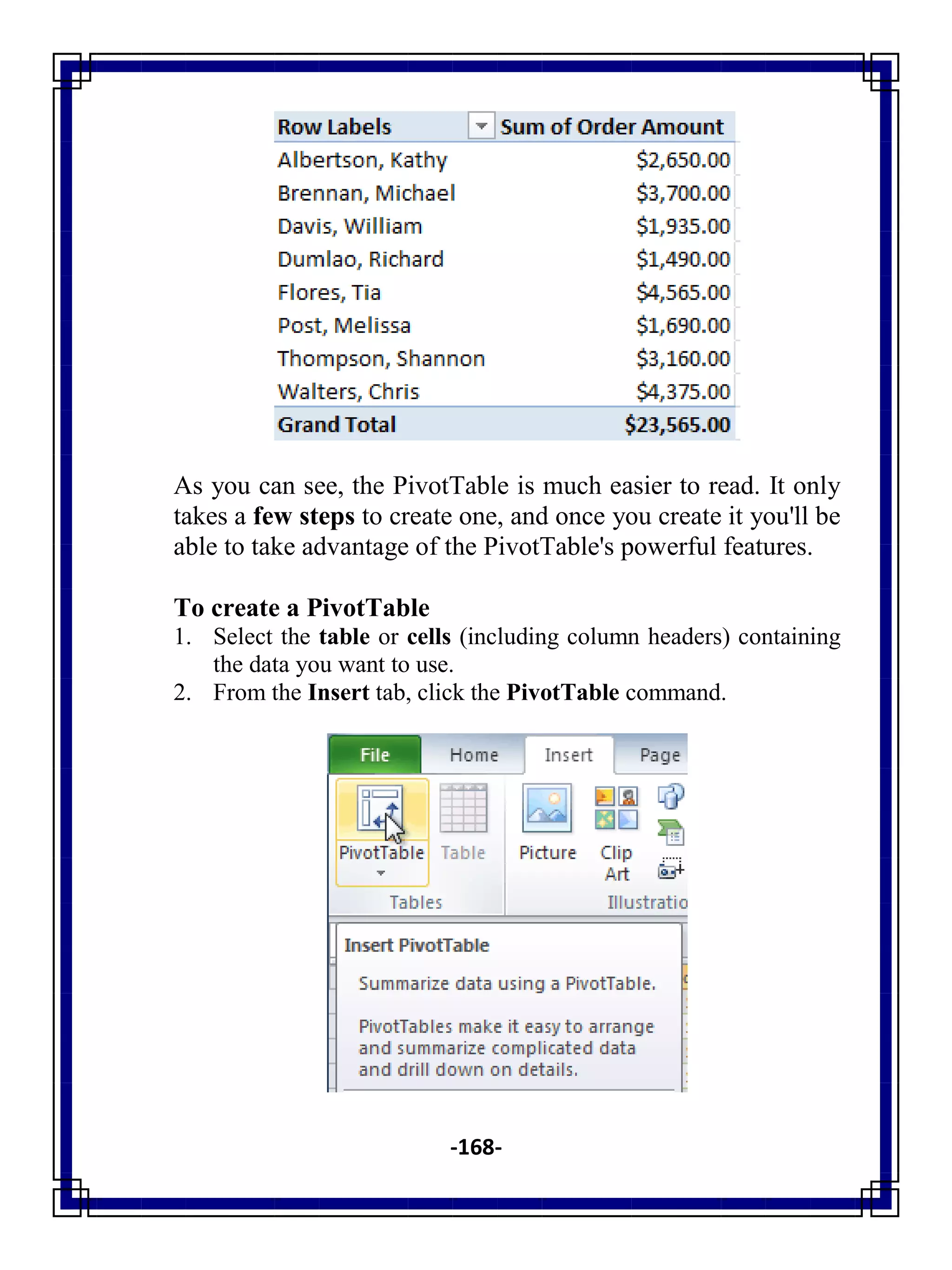 -168-
As you can see, the PivotTable is much easier to read. It only
takes a few steps to create one, and once you create it you'll be
able to take advantage of the PivotTable's powerful features.
To create a PivotTable
1. Select the table or cells (including column headers) containing
the data you want to use.
2. From the Insert tab, click the PivotTable command.
 