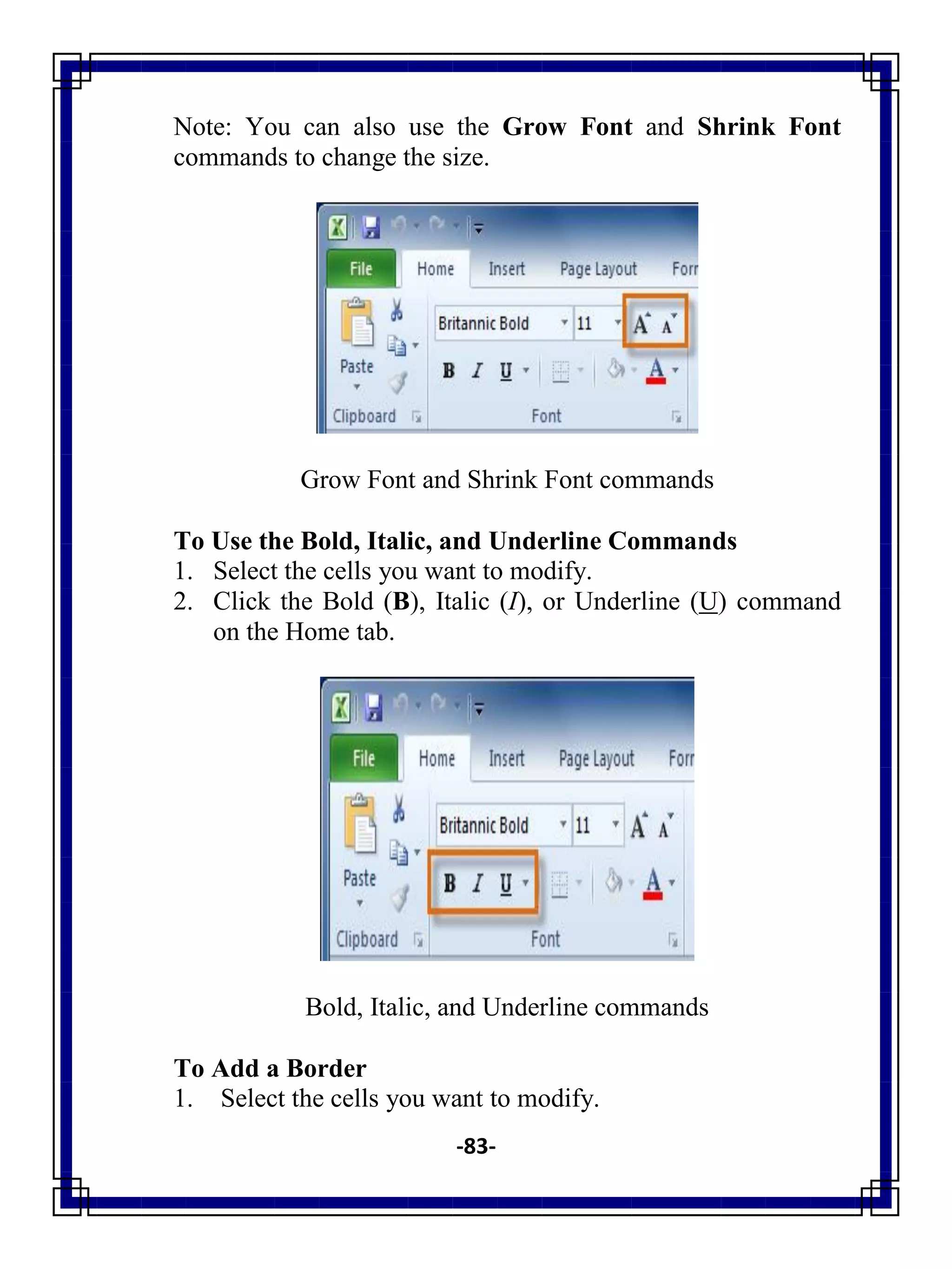 -83-
Note: You can also use the Grow Font and Shrink Font
commands to change the size.
Grow Font and Shrink Font commands
To Use the Bold, Italic, and Underline Commands
1. Select the cells you want to modify.
2. Click the Bold (B), Italic (I), or Underline (U) command
on the Home tab.
Bold, Italic, and Underline commands
To Add a Border
1. Select the cells you want to modify.
 