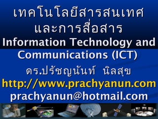 เทคโนโลยีส ารสนเทศ
     และการสื่อ สาร
Information Technology and
   Communications (ICT)
     ดร .ปรัช ญนัน ท์ นิล สุข
http://www.prachyanun.com
  prachyanun@hotmail.com
 