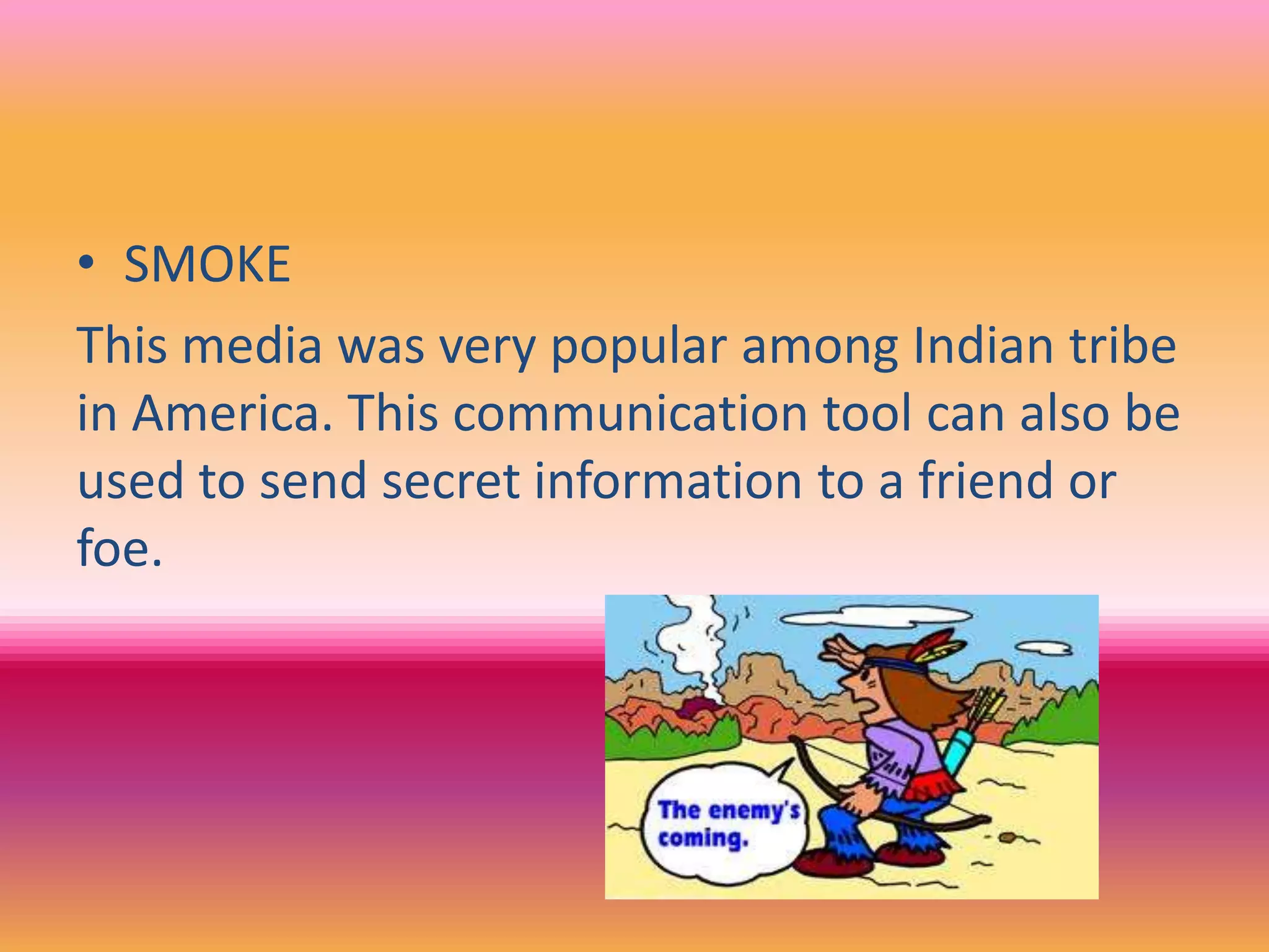• SMOKE
This media was very popular among Indian tribe
in America. This communication tool can also be
used to send secret information to a friend or
foe.
 