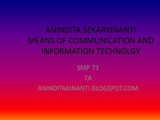 ANINDITA SEKARKINANTI
MEANS OF COMMUNICATION AND
  INFORMATION TECHNOLGY
             SMP 73
               7A
  ANINDITAKINANTI.BLOGSPOT.COM
 