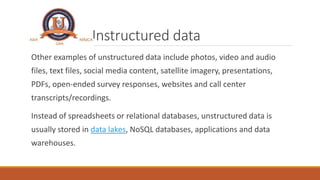 Unstructured data
Other examples of unstructured data include photos, video and audio
files, text files, social media cont...