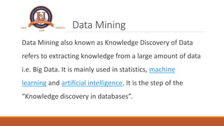 Data Mining
Data Mining also known as Knowledge Discovery of Data
refers to extracting knowledge from a large amount of da...