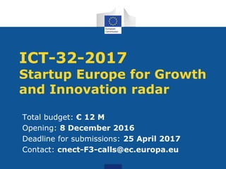 ICT-32-2017
Startup Europe for Growth
and Innovation radar
Total budget: € 12 M
Opening: 8 December 2016
Deadline for submissions: 25 April 2017
Contact: cnect-F3-calls@ec.europa.eu
 