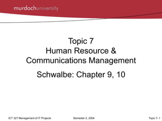Topic 7- 1
ICT 327 Management of IT Projects Semester 2, 2004
Topic 7
Human Resource &
Communications Management
Schwalbe: Chapter 9, 10
 