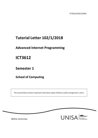 ICT3612/102/1/2018
Tutorial Letter 102/1/2018
Advanced Internet Programming
ICT3612
Semester 1
School of Computing
This tutorial letter contains important information about ICT3612 as well as Assignment 1 and 2.
 