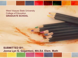 West Visayas State University College of Education GRADUATE SCHOOL 
SUBMITTED BY: 
Jonna Lyn G. Gegantoni, MA.Ed. Elem. Math  