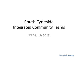 South Tyneside
Integrated Community Teams
3rd March 2015
 