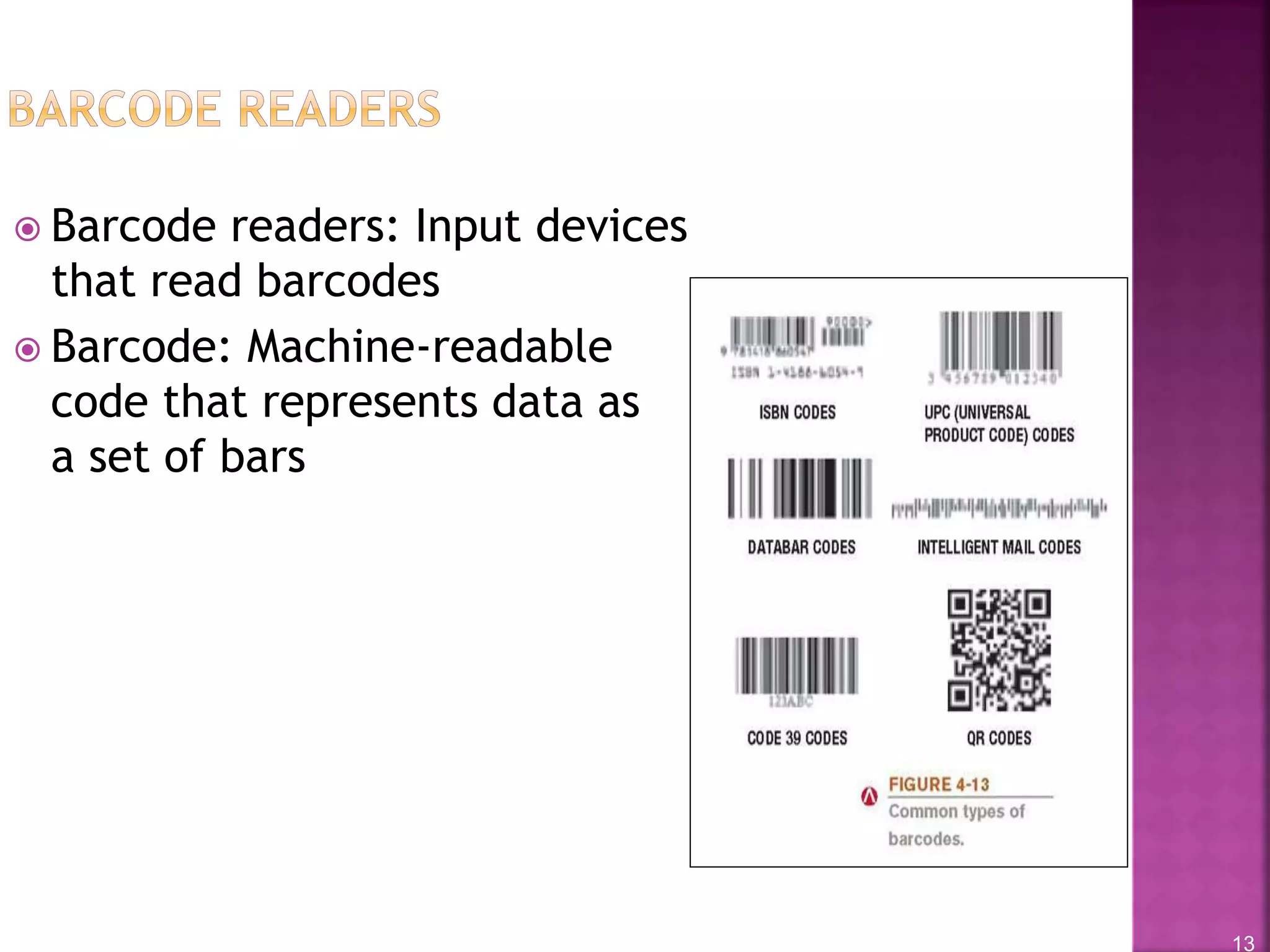 13
 Barcode readers: Input devices
that read barcodes
 Barcode: Machine-readable
code that represents data as
a set of bars
 