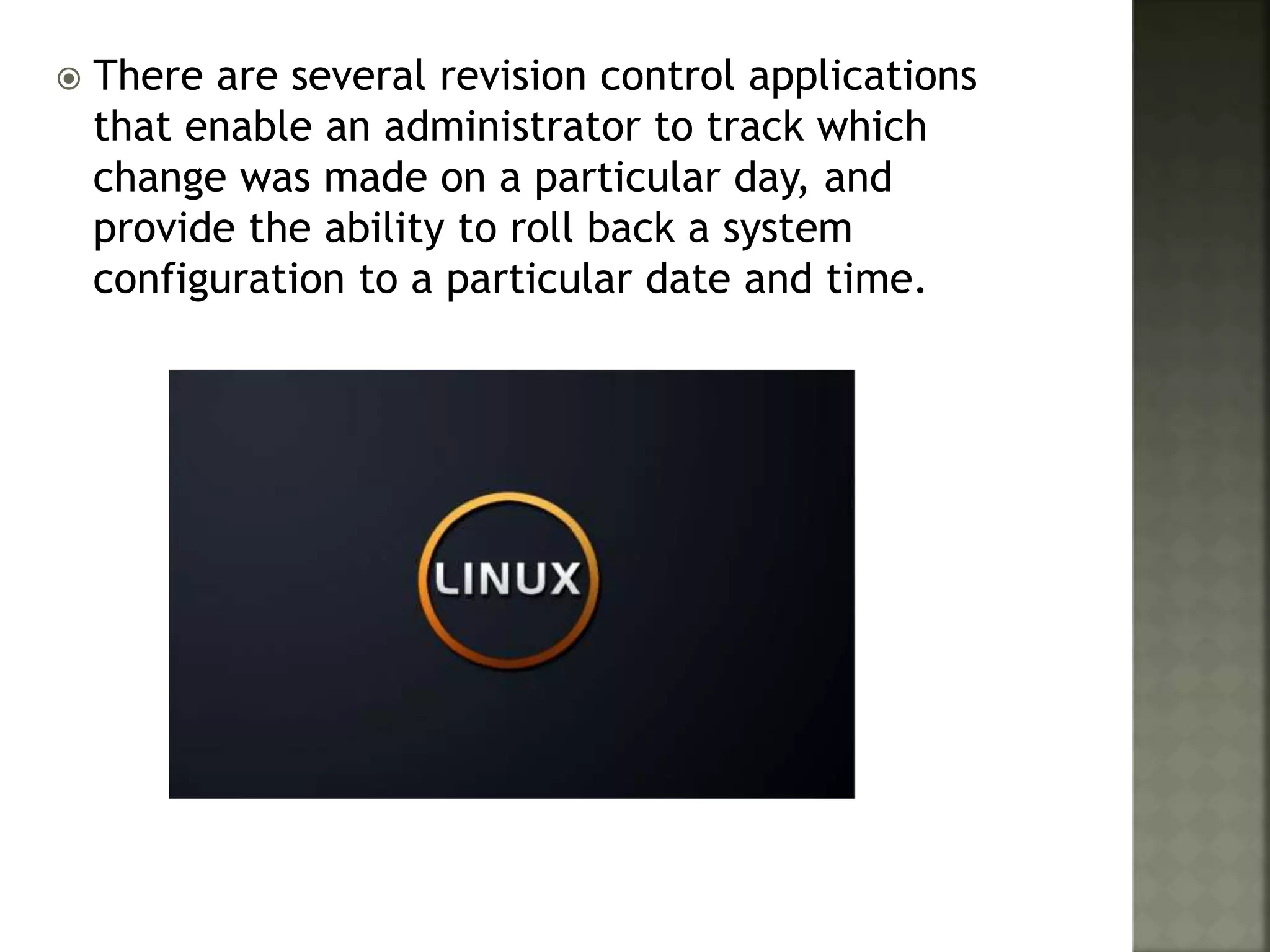  There are several revision control applications
that enable an administrator to track which
change was made on a particular day, and
provide the ability to roll back a system
configuration to a particular date and time.
 
