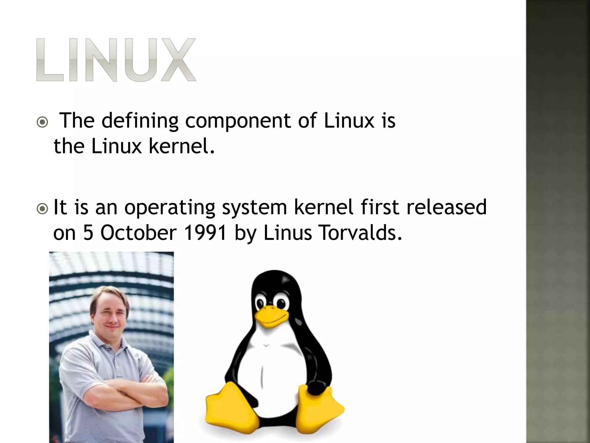  The defining component of Linux is
the Linux kernel.
 It is an operating system kernel first released
on 5 October 1991 by Linus Torvalds.
 