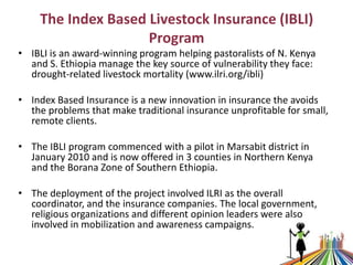 The Index Based Livestock Insurance (IBLI)
Program
• IBLI is an award-winning program helping pastoralists of N. Kenya
and...
